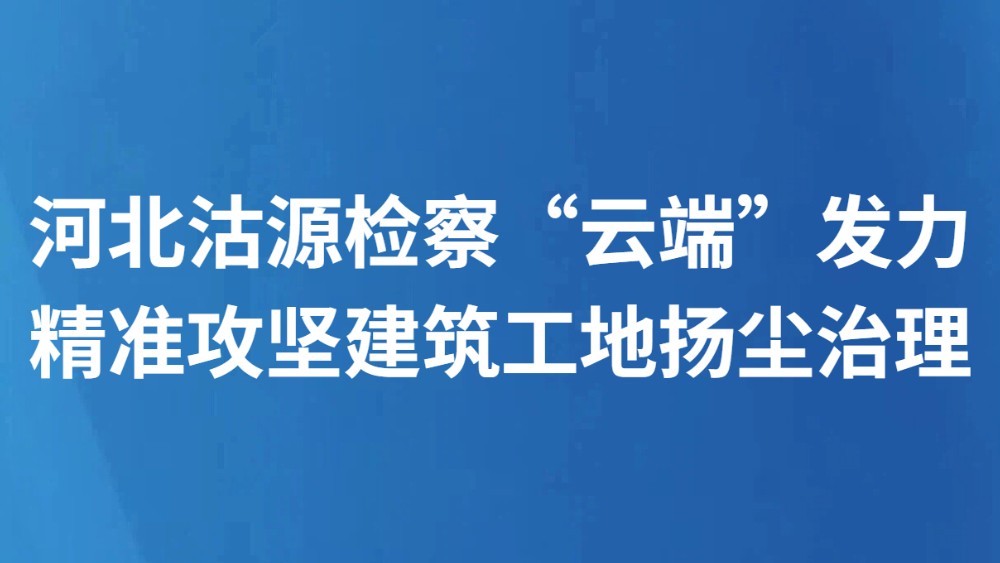 河北沽源检察“云端”发力 精准攻坚建筑工地扬尘治理