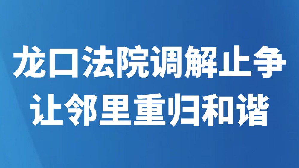 龙口法院调解止争 让邻里重归和谐