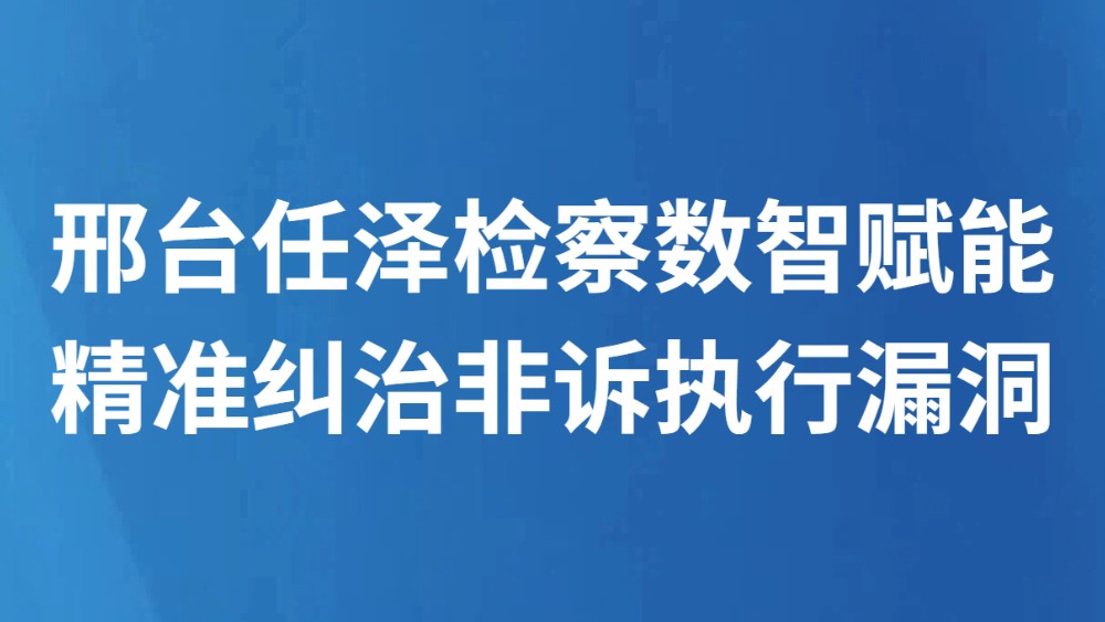 邢台任泽检察数智赋能 精准纠治非诉执行漏洞