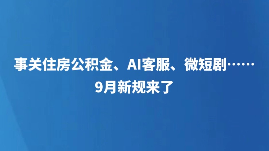 事关住房公积金、AI客服、微短剧……9月新规来了