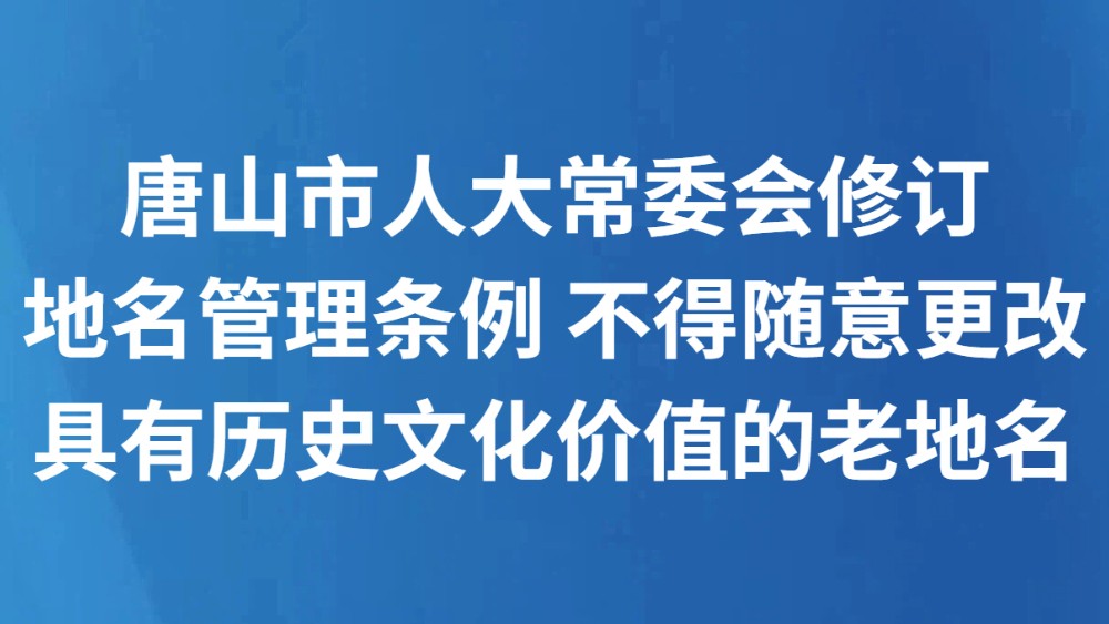 唐山市人大常委会修订地名管理条例 不得随意更改具有历史文化价值的老地名