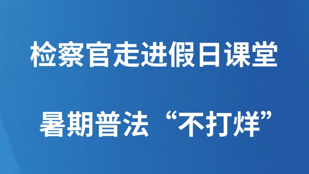 检察官走进假日课堂暑期普法“不打烊”