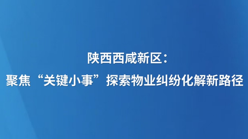 陕西西咸新区：聚焦“关键小事” 探索物业纠纷化解新路径
