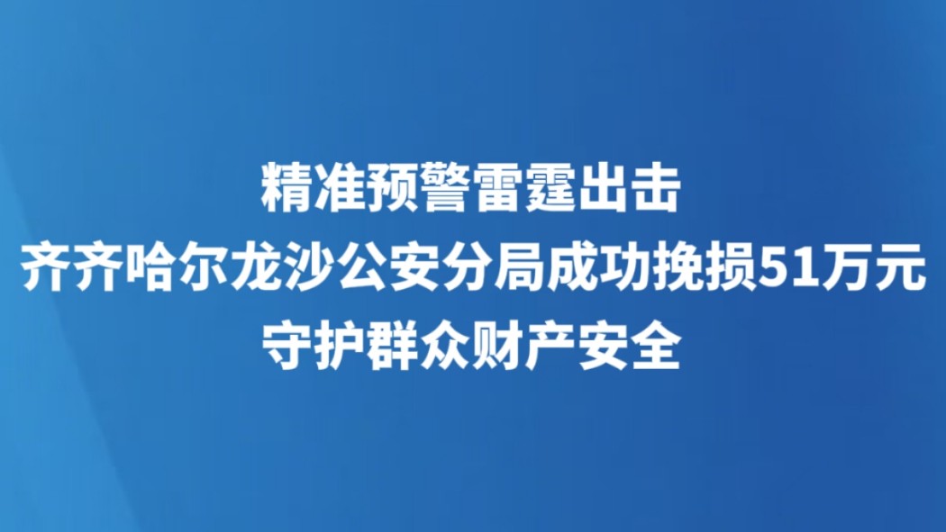 精准预警雷霆出击 齐齐哈尔龙沙公安分局成功挽损51万元守护群众财产安全