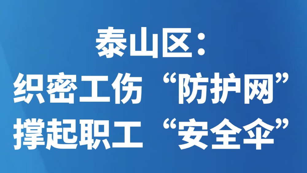 泰山区：织密工伤“防护网”撑起职工“安全伞”