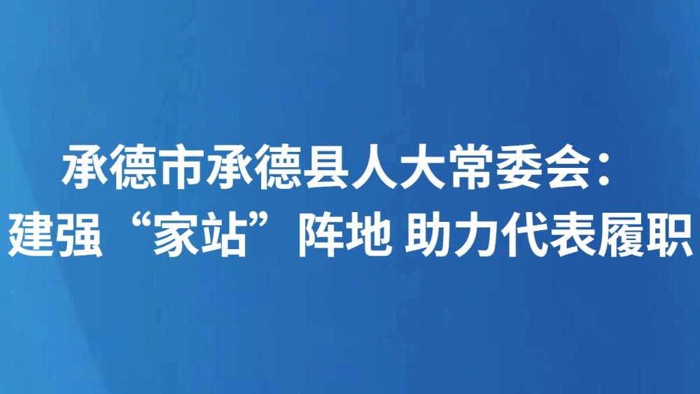 承德市承德县人大常委会：建强“家站”阵地 助力代表履职