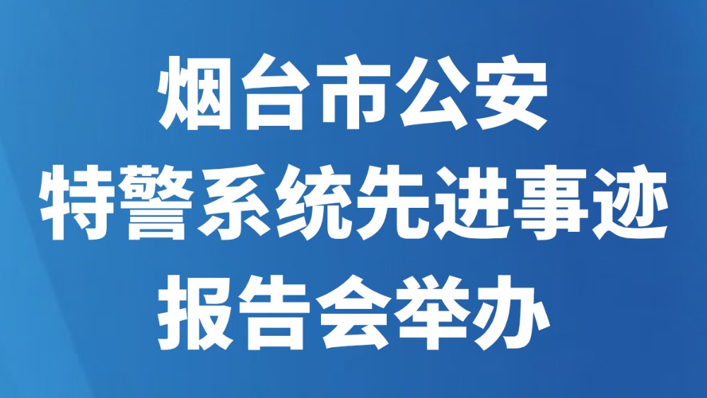 烟台市公安特警系统先进事迹报告会举办