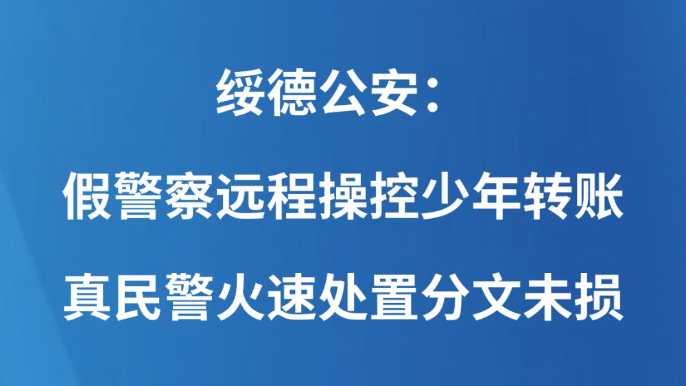 绥德公安：假警察远程操控少年转账真民警火速处置分文未损