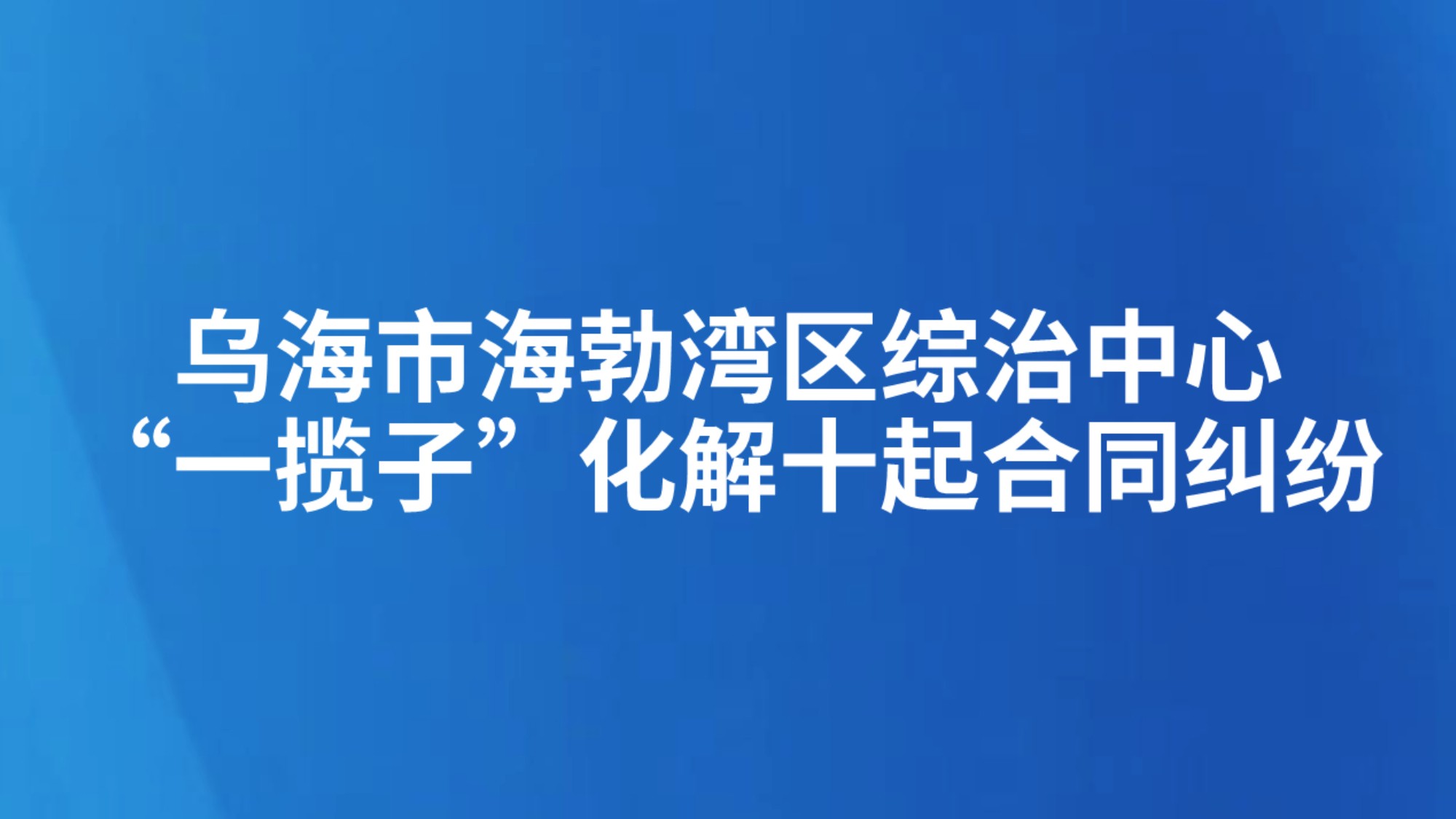 乌海市海勃湾区综治中心“一揽子”化解十起合同纠纷