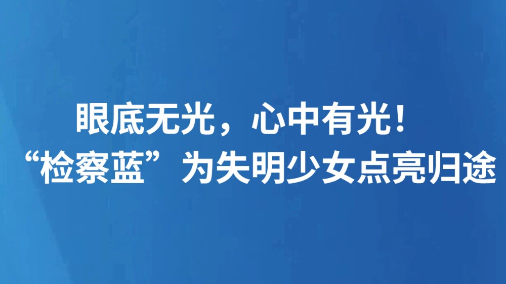 眼底无光，心中有光！“检察蓝”为失明少女点亮归途