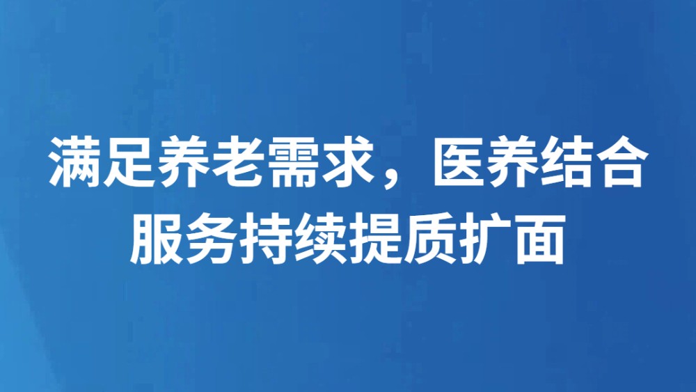 满足养老需求，医养结合服务持续提质扩面