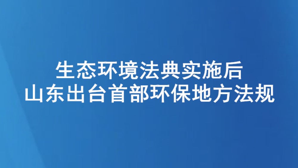生态环境法典实施后山东出台首部环保地方法规