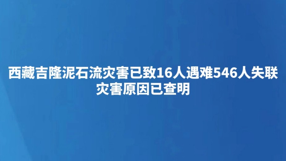 西藏吉隆泥石流灾害已致16人遇难546人失联 灾害原因已查明