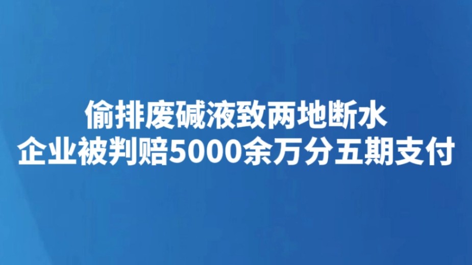 偷排废碱液致两地断水 企业被判赔5000余万分五期支付