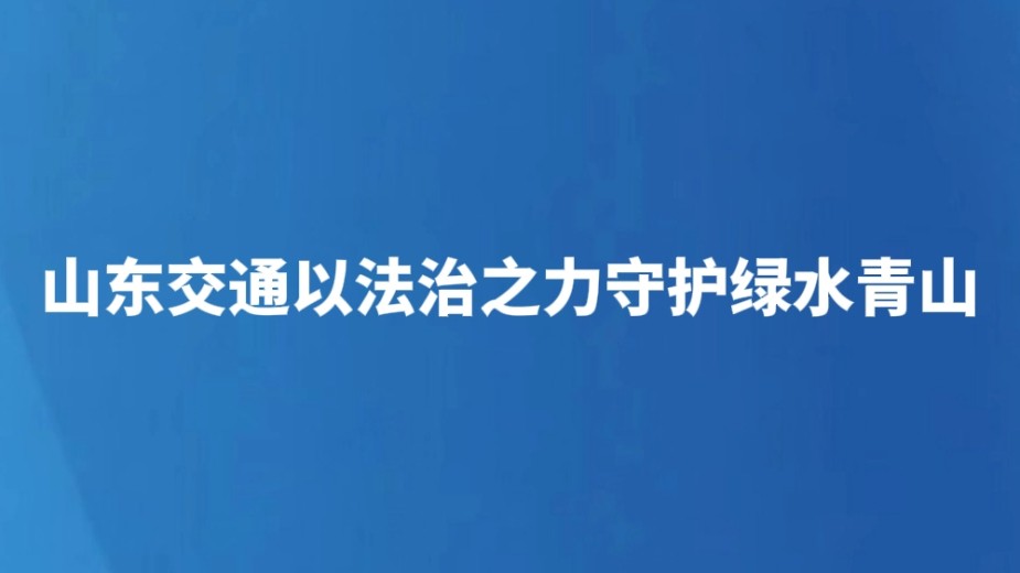山东交通以法治之力守护绿水青山