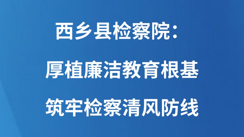 西乡县检察院：厚植廉洁教育根基 筑牢检察清风防线