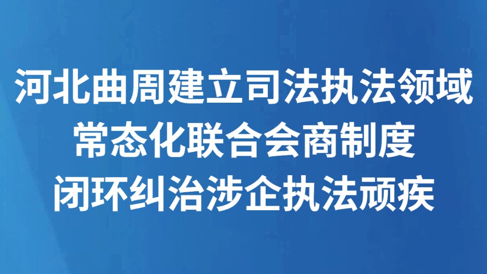 河北曲周建立司法执法领域常态化联合会商制度 闭环纠治涉企执法顽疾