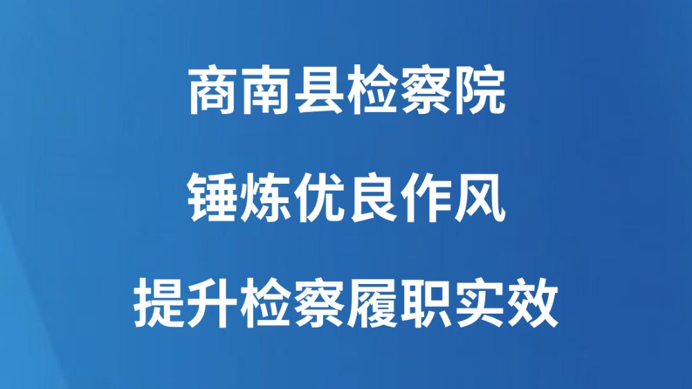 商南县检察院锤炼优良作风提升检察履职实效