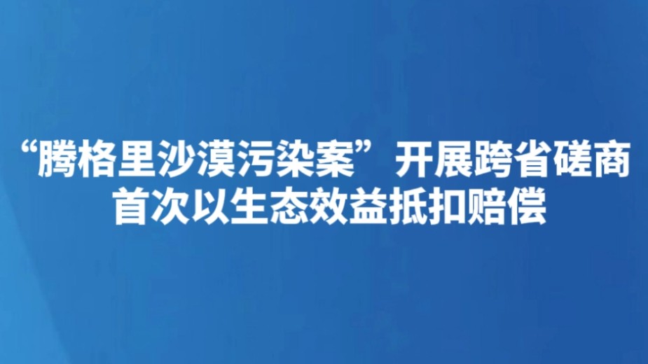 “腾格里沙漠污染案”开展跨省磋商 首次以生态效益抵扣赔偿