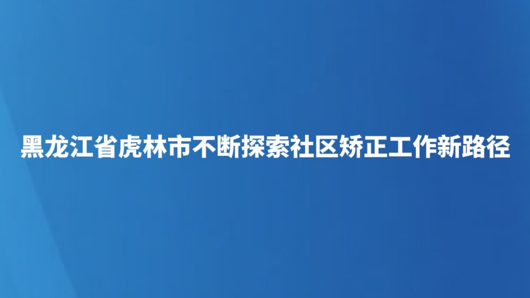 黑龙江省虎林市不断探索社区矫正工作新路径