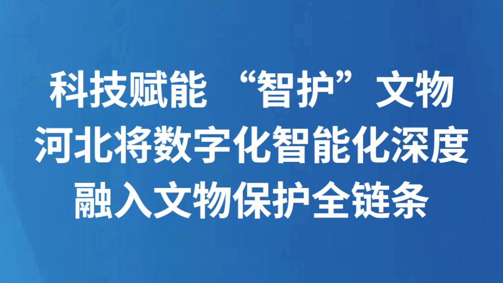 科技赋能 “智护”文物，河北将数字化智能化深度融入文物保护全链条
