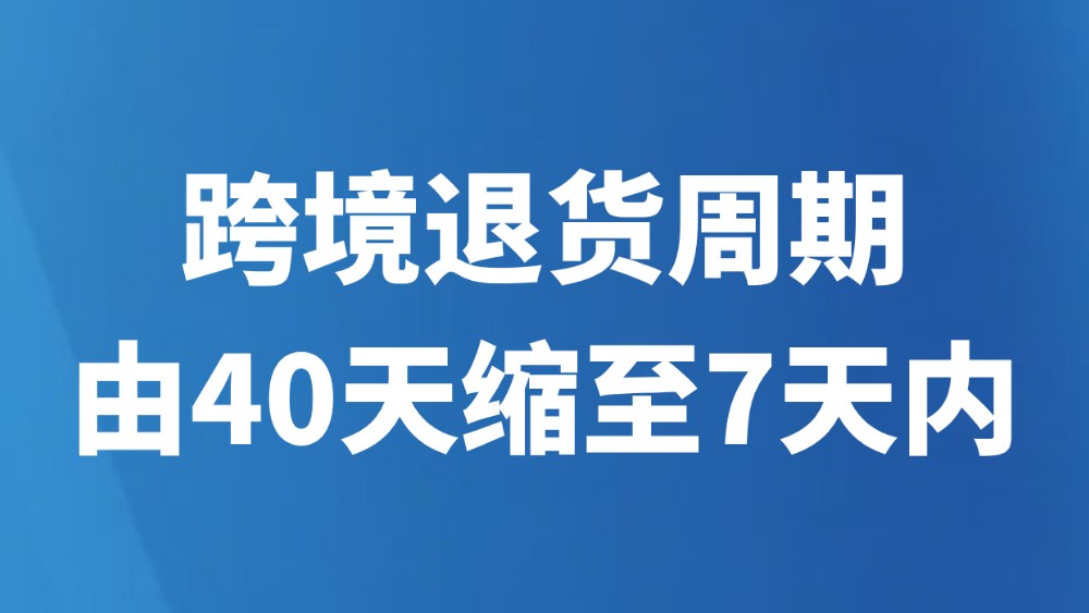 跨境退货周期由40天缩至7天内