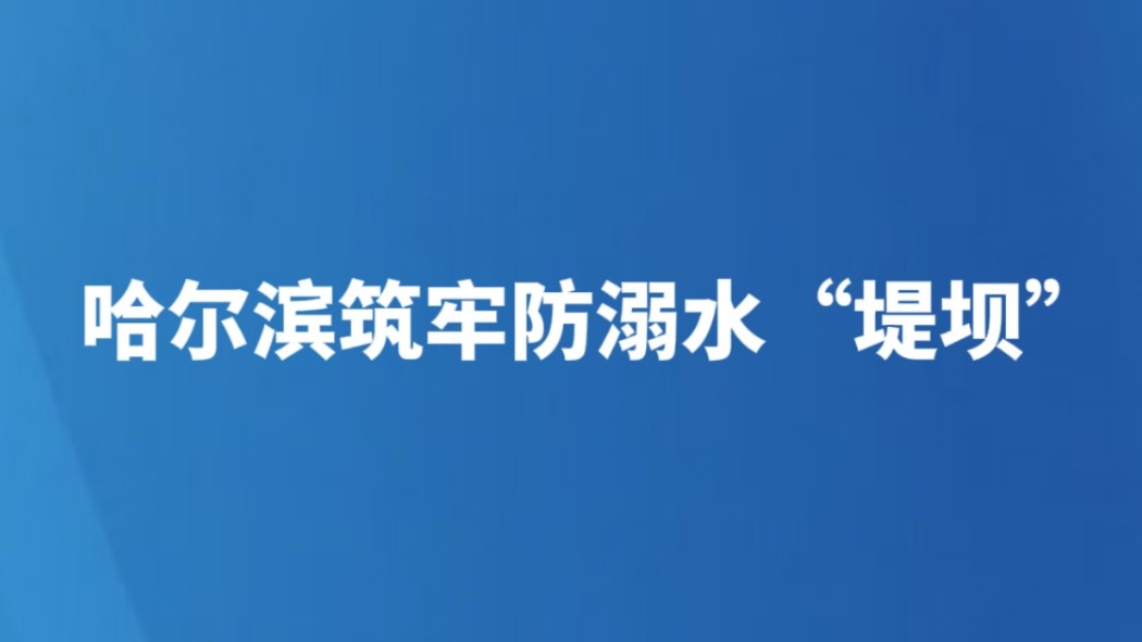 哈尔滨筑牢防溺水“堤坝”