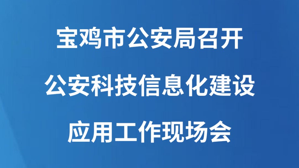 宝鸡市公安局召开公安科技信息化建设应用工作现场会