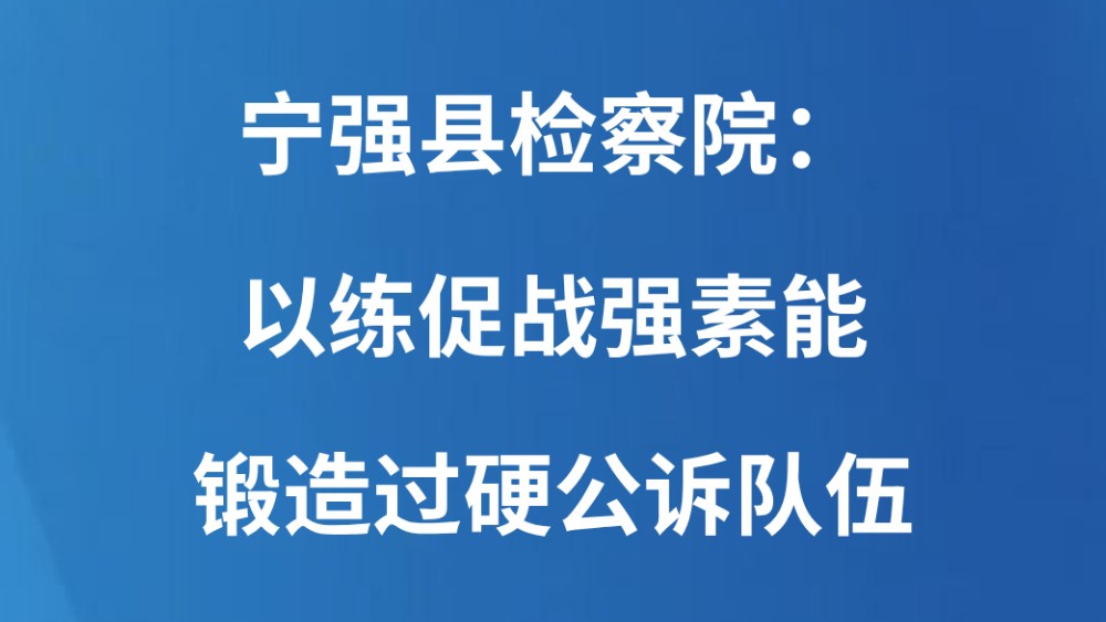 宁强县检察院：以练促战强素能 锻造过硬公诉队伍