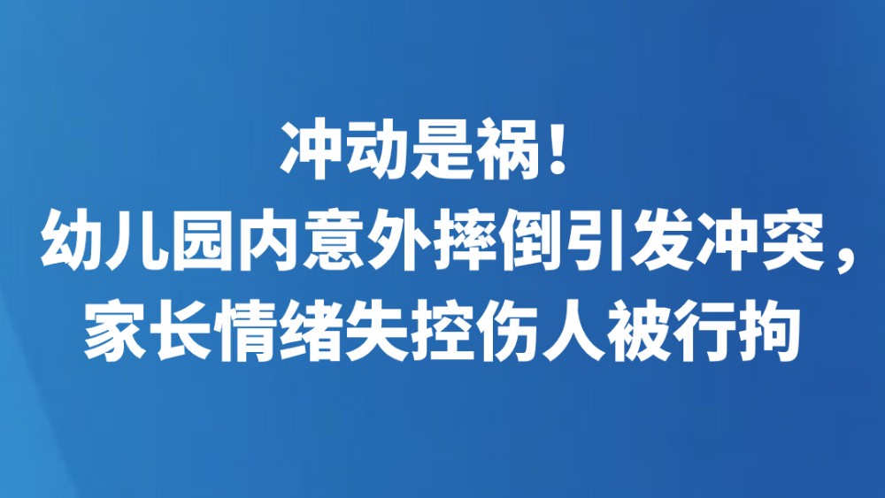 冲动是祸！幼儿园内意外摔倒引发冲突，家长情绪失控伤人被行拘