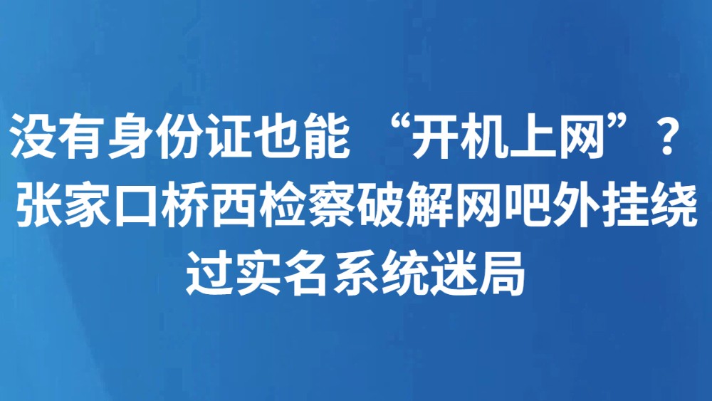 没有身份证也能 “开机上网”？张家口桥西检察破解网吧外挂绕过实名系统迷局