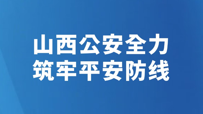 山西公安全力筑牢平安防线
