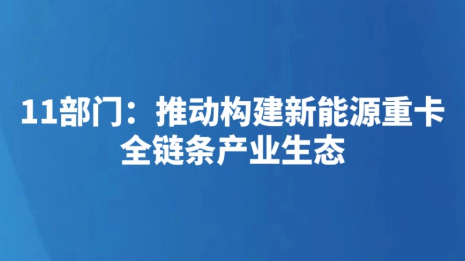 11部门：推动构建新能源重卡全链条产业生态