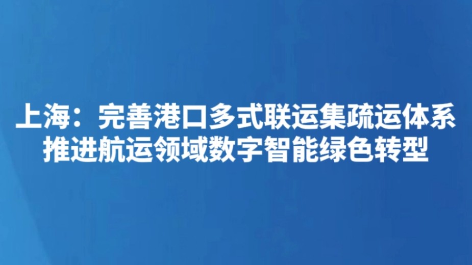 上海：完善港口多式联运集疏运体系 推进航运领域数字智能绿色转型