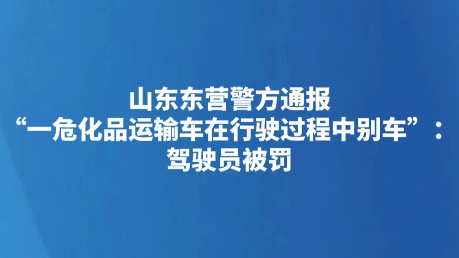 山东东营警方通报“一危化品运输车在行驶过程中别车”：驾驶员被罚