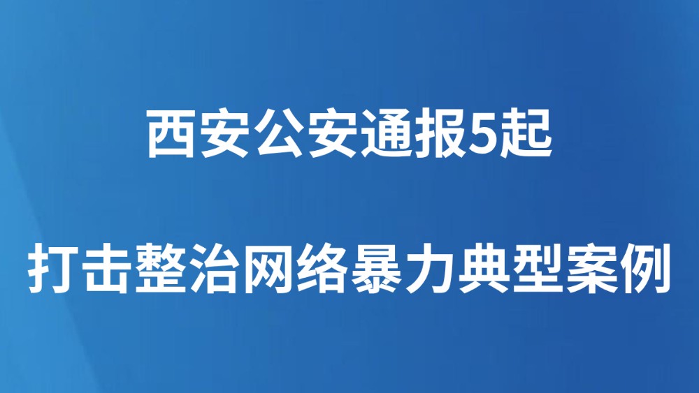 西安公安通报5起打击整治网络暴力典型案例