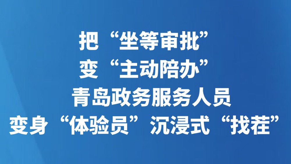 把“坐等审批”变“主动陪办”，青岛政务服务人员变身“体验员”沉浸式“找茬”