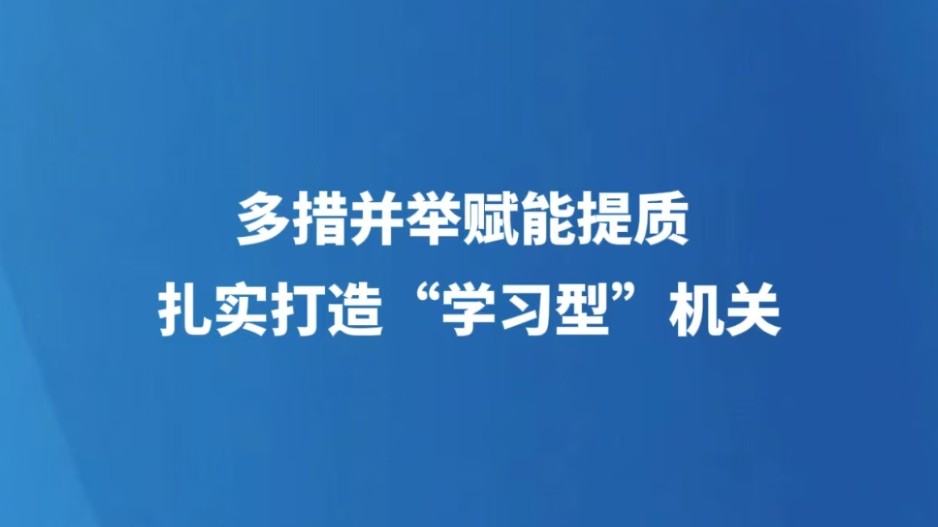 多措并举赋能提质 扎实打造“学习型”机关
