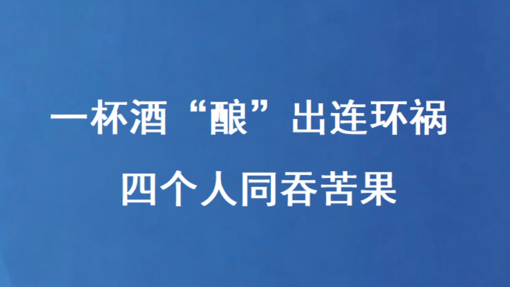 一杯酒“酿”出连环祸 四个人同吞苦果