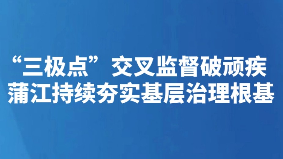 “三极点”交叉监督破顽疾 蒲江持续夯实基层治理根基