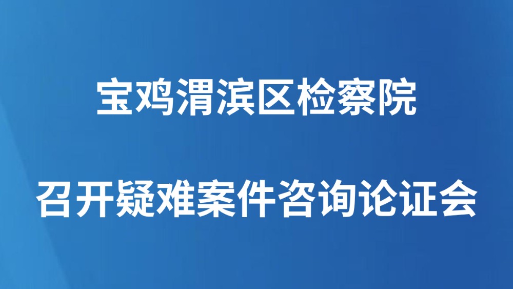 宝鸡渭滨区检察院召开疑难案件咨询论证会