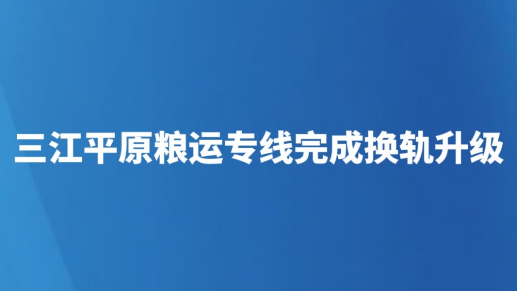 三江平原粮运专线完成换轨升级