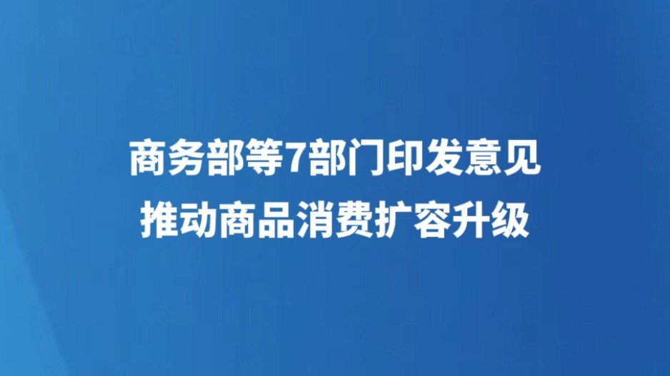 商务部等7部门印发意见推动商品消费扩容升级