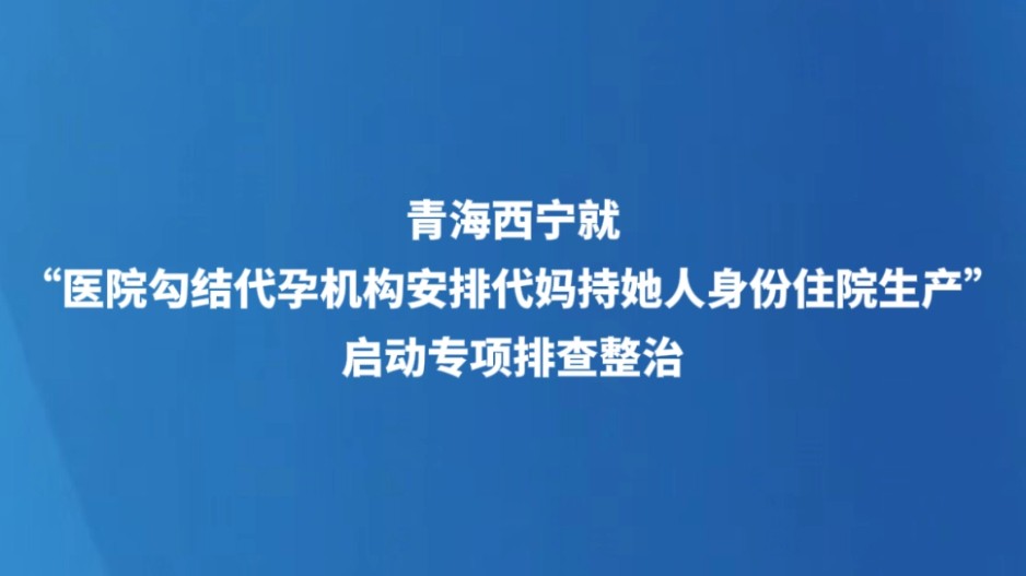 青海西宁就“医院勾结代孕机构安排代妈持她人身份住院生产” 启动专项排查整治