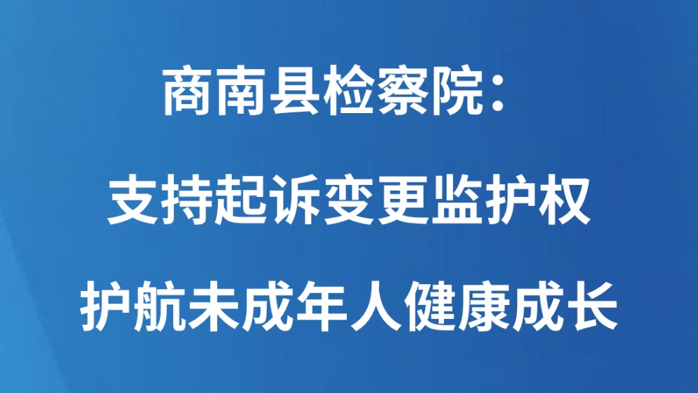 商南县检察院：支持起诉变更监护权 护航未成年人健康成长