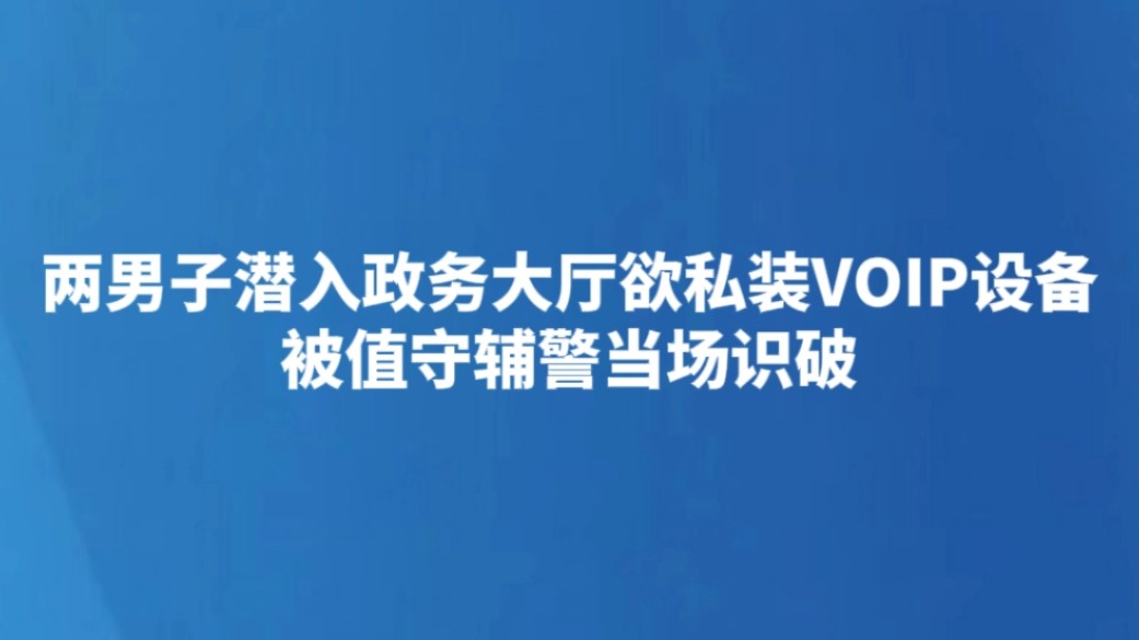 两男子潜入政务大厅欲私装VOIP设备 被值守辅警当场识破