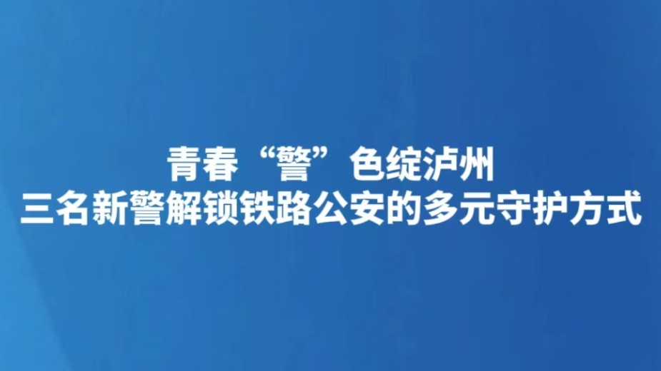 青春“警”色绽泸州 三名新警解锁铁路公安的多元守护方式