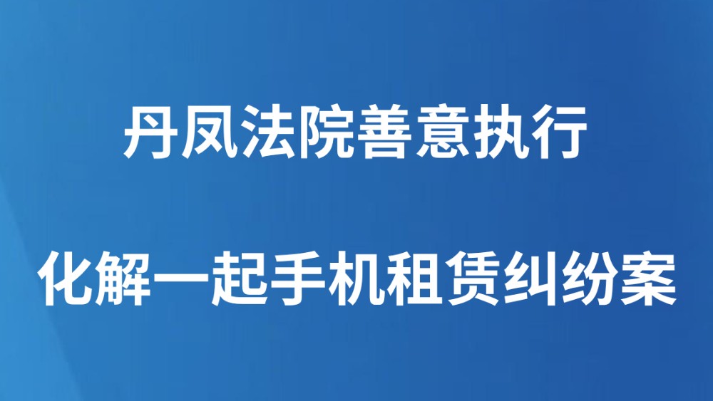 丹凤法院善意执行化解一起手机租赁纠纷案