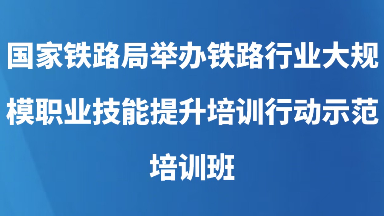 国家铁路局举办铁路行业大规模职业技能提升培训行动示范培训班