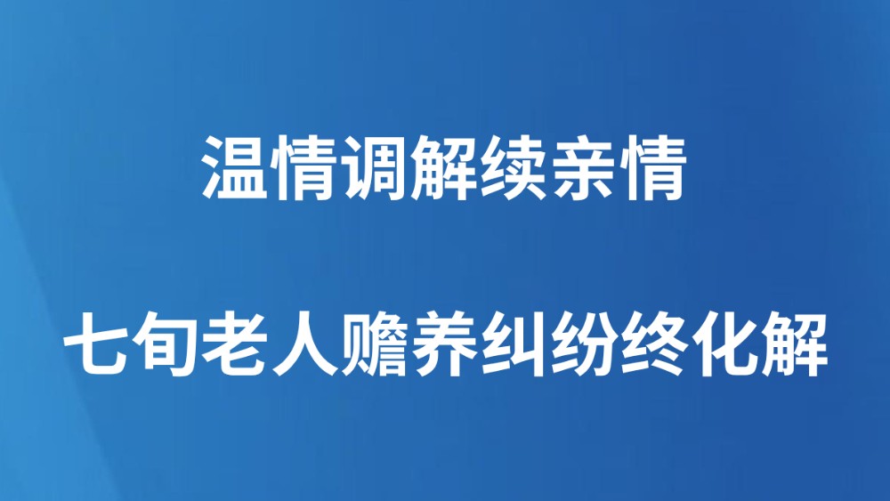 温情调解续亲情七旬老人赡养纠纷终化解